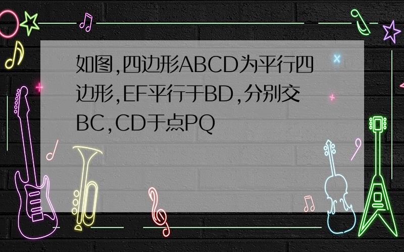 如图,四边形ABCD为平行四边形,EF平行于BD,分别交BC,CD于点PQ