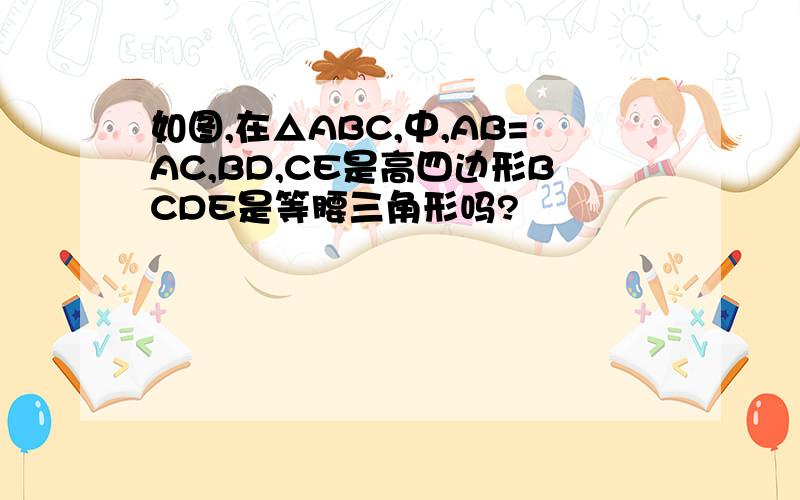 如图,在△ABC,中,AB=AC,BD,CE是高四边形BCDE是等腰三角形吗?