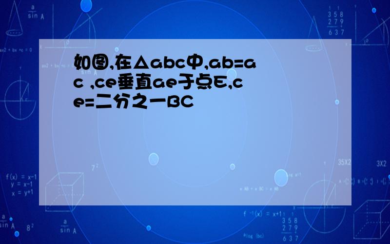 如图,在△abc中,ab=ac ,ce垂直ae于点E,ce=二分之一BC