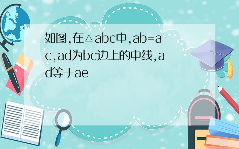 如图,在△abc中,ab=ac,ad为bc边上的中线,ad等于ae