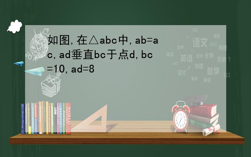如图,在△abc中,ab=ac,ad垂直bc于点d,bc=10,ad=8