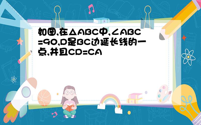 如图,在△ABC中,∠ABC=90,D是BC边延长线的一点,并且CD=CA