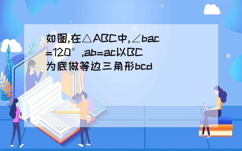 如图,在△ABC中,∠bac=120°,ab=ac以BC为底做等边三角形bcd