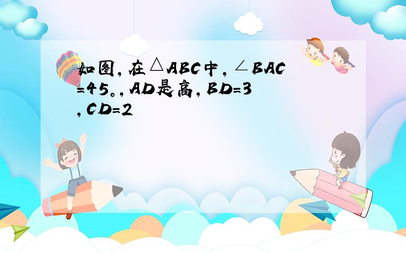 如图,在△ABC中,∠BAC=45°,AD是高,BD=3,CD=2