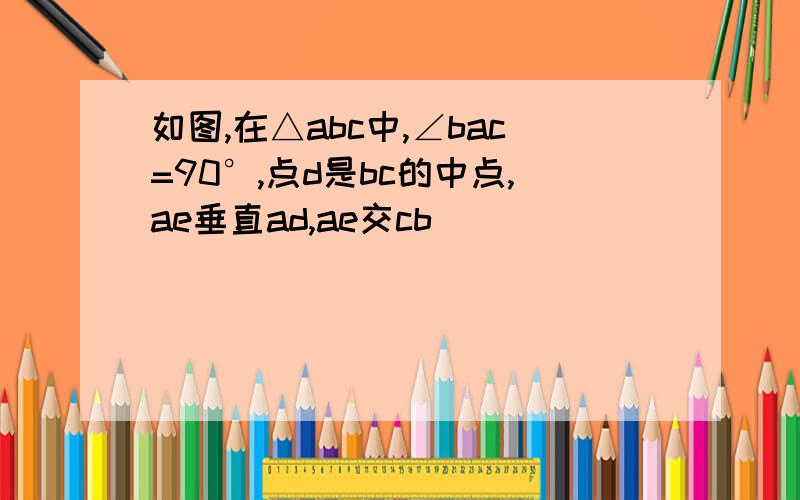 如图,在△abc中,∠bac=90°,点d是bc的中点,ae垂直ad,ae交cb