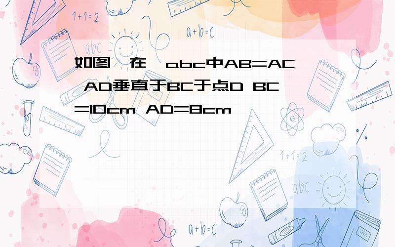如图,在△abc中AB=AC AD垂直于BC于点D BC=10cm AD=8cm
