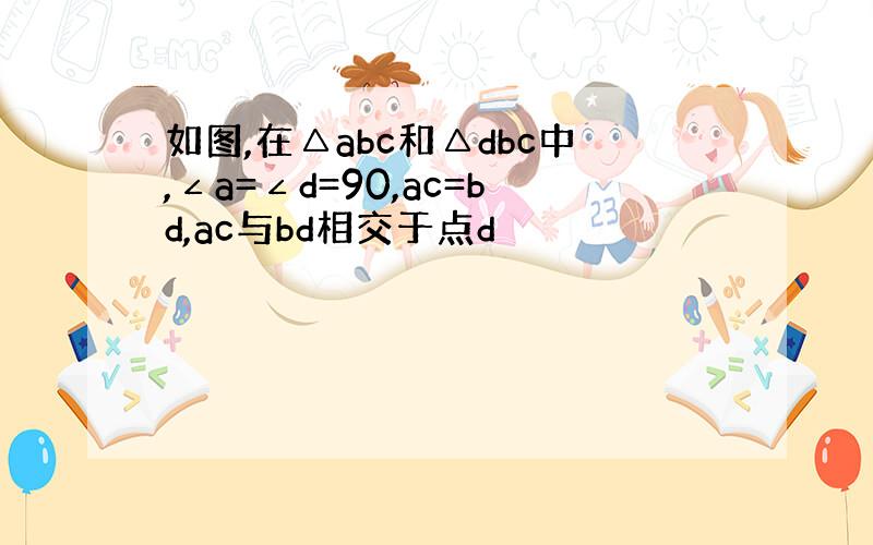如图,在△abc和△dbc中,∠a=∠d=90,ac=bd,ac与bd相交于点d