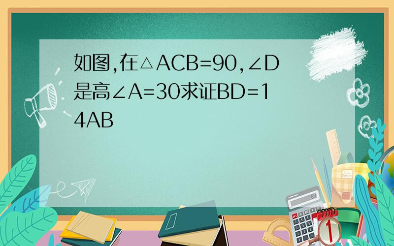 如图,在△ACB=90,∠D是高∠A=30求证BD=1 4AB