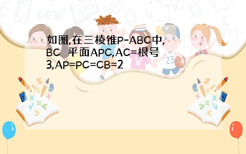 如图,在三棱锥P-ABC中,BC⊥平面APC,AC=根号3,AP=PC=CB=2