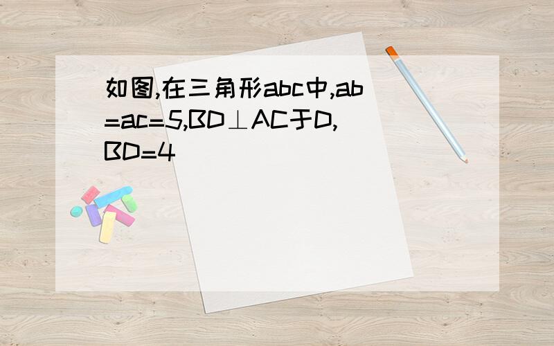 如图,在三角形abc中,ab=ac=5,BD⊥AC于D,BD=4