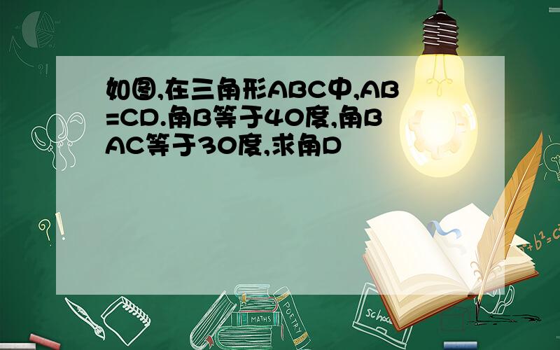 如图,在三角形ABC中,AB=CD.角B等于40度,角BAC等于30度,求角D