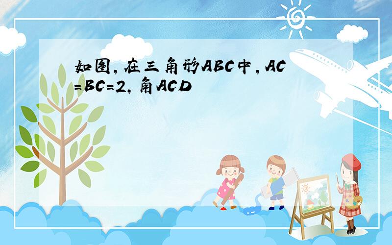如图,在三角形ABC中,AC=BC=2,角ACD