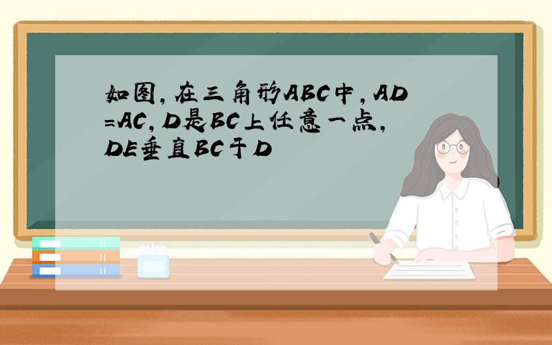 如图,在三角形ABC中,AD=AC,D是BC上任意一点,DE垂直BC于D