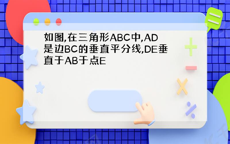 如图,在三角形ABC中,AD是边BC的垂直平分线,DE垂直于AB于点E