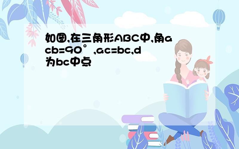 如图,在三角形ABC中,角acb=90°,ac=bc,d为bc中点