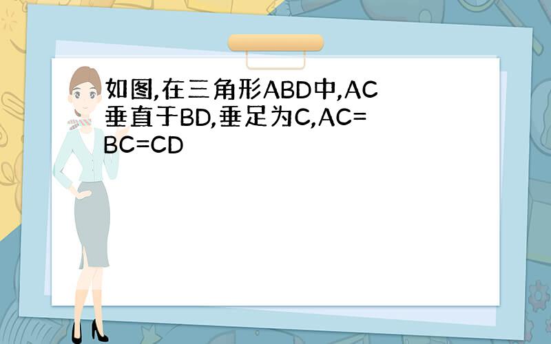 如图,在三角形ABD中,AC垂直于BD,垂足为C,AC=BC=CD