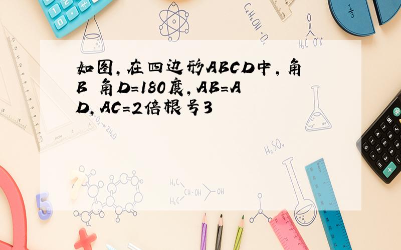 如图,在四边形ABCD中,角B 角D=180度,AB=AD,AC=2倍根号3