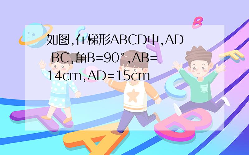 如图,在梯形ABCD中,AD BC,角B=90°,AB=14cm,AD=15cm