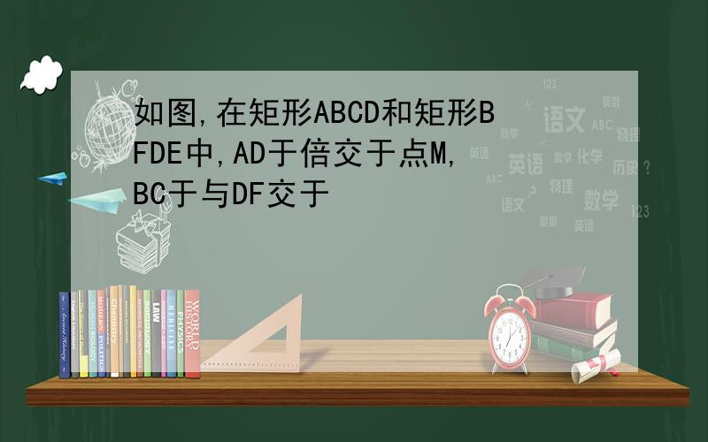 如图,在矩形ABCD和矩形BFDE中,AD于倍交于点M,BC于与DF交于