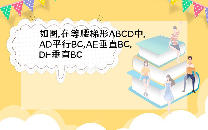 如图,在等腰梯形ABCD中,AD平行BC,AE垂直BC,DF垂直BC