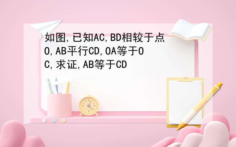如图,已知AC,BD相较于点O,AB平行CD,OA等于OC,求证,AB等于CD