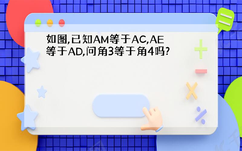如图,已知AM等于AC,AE等于AD,问角3等于角4吗?