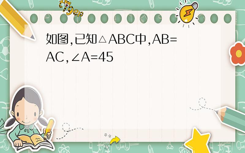 如图,已知△ABC中,AB=AC,∠A=45