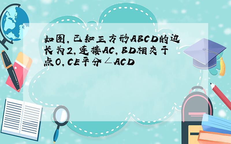 如图,已知正方形ABCD的边长为2,连接AC,BD相交于点O,CE平分∠ACD