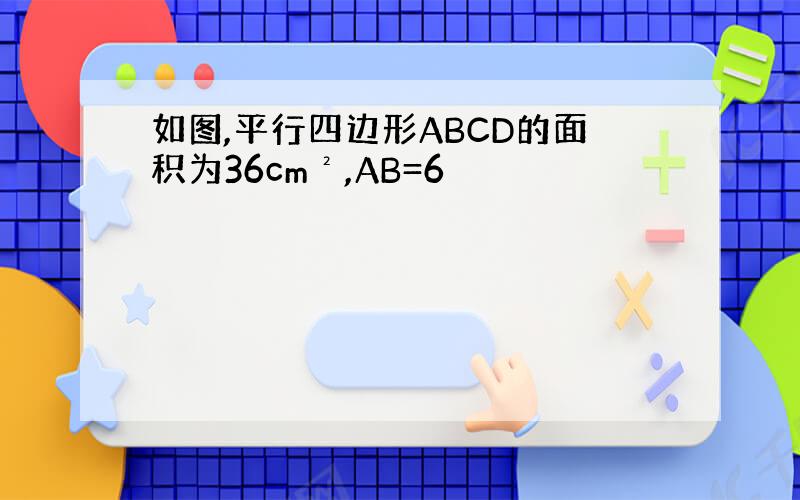 如图,平行四边形ABCD的面积为36cm²,AB=6