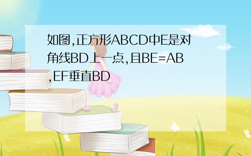 如图,正方形ABCD中E是对角线BD上一点,且BE=AB,EF垂直BD
