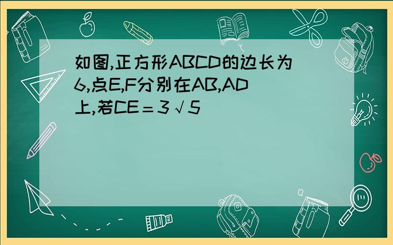 如图,正方形ABCD的边长为6,点E,F分别在AB,AD上,若CE＝3√5