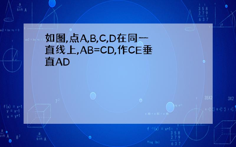 如图,点A,B,C,D在同一直线上,AB=CD,作CE垂直AD