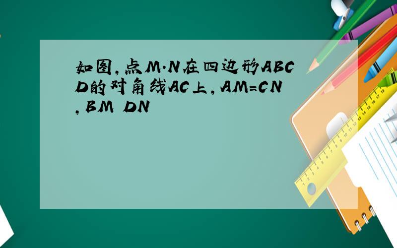 如图,点M.N在四边形ABCD的对角线AC上,AM=CN,BM DN