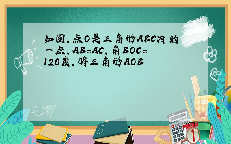 如图,点O是三角形ABC内的一点,AB＝AC,角BOC＝120度,将三角形AOB
