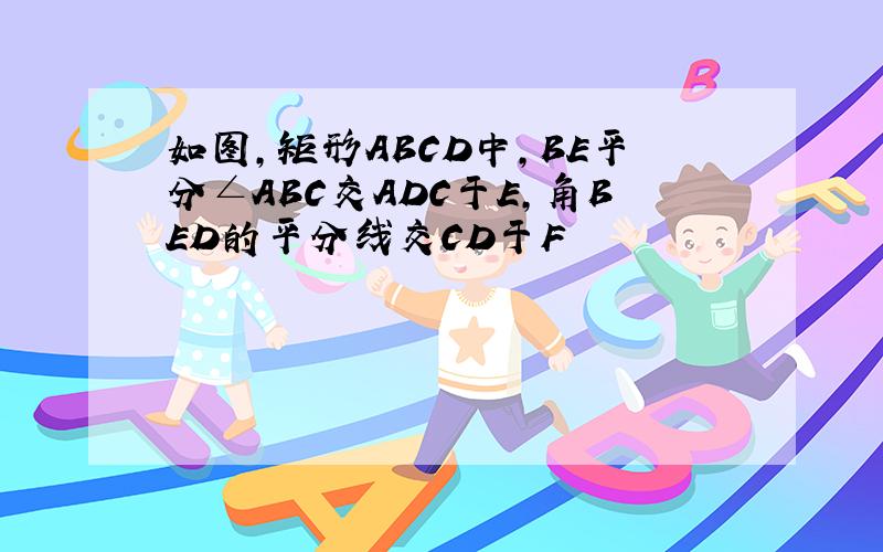 如图,矩形ABCD中,BE平分∠ABC交ADC于E,角BED的平分线交CD于F
