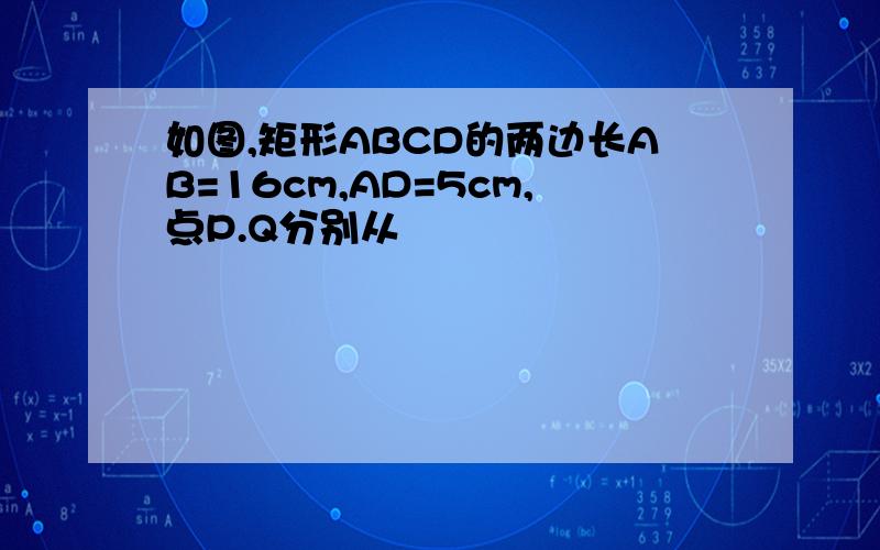 如图,矩形ABCD的两边长AB=16cm,AD=5cm,点P.Q分别从