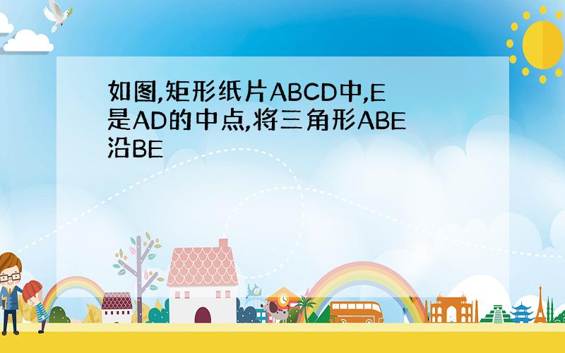 如图,矩形纸片ABCD中,E是AD的中点,将三角形ABE沿BE
