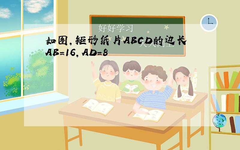 如图,矩形纸片ABCD的边长AB=16,AD=8