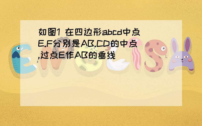 如图1 在四边形abcd中点E.F分别是AB.CD的中点,过点E作AB的垂线