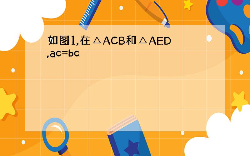 如图1,在△ACB和△AED,ac=bc