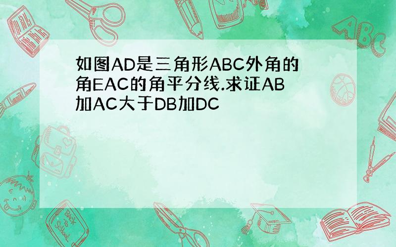 如图AD是三角形ABC外角的角EAC的角平分线.求证AB加AC大于DB加DC