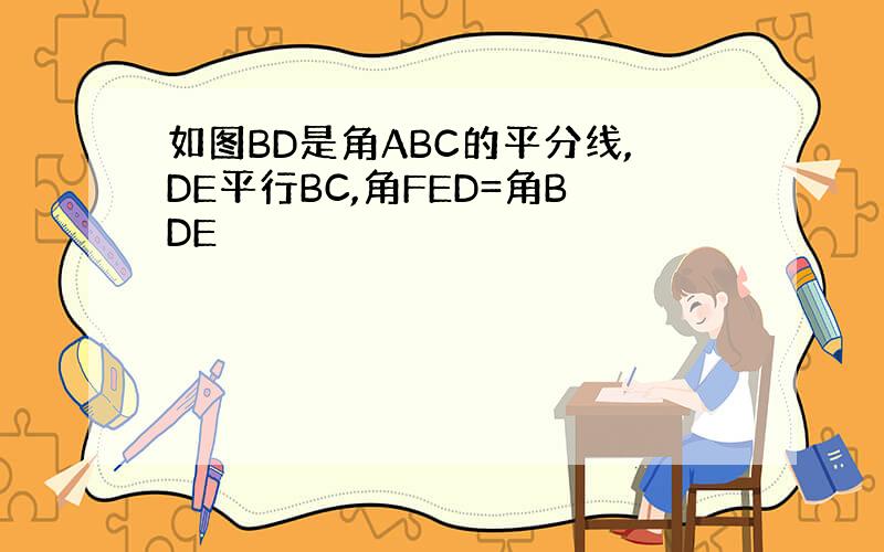 如图BD是角ABC的平分线,DE平行BC,角FED=角BDE