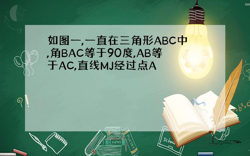 如图一,一直在三角形ABC中,角BAC等于90度,AB等于AC,直线MJ经过点A