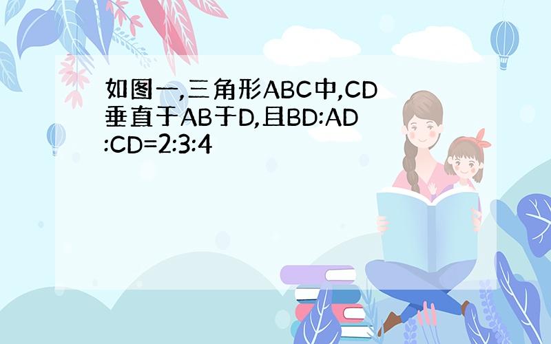 如图一,三角形ABC中,CD垂直于AB于D,且BD:AD:CD=2:3:4