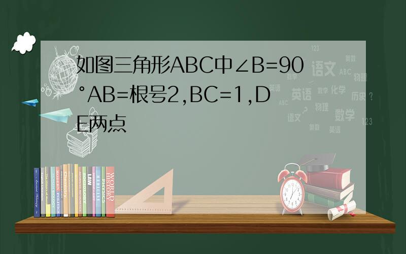 如图三角形ABC中∠B=90°AB=根号2,BC=1,DE两点