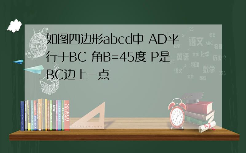 如图四边形abcd中 AD平行于BC 角B=45度 P是BC边上一点