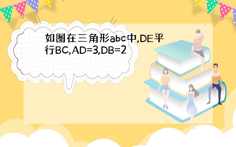 如图在三角形abc中,DE平行BC,AD=3,DB=2