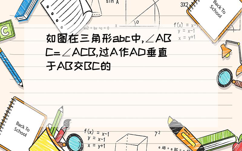 如图在三角形abc中,∠ABC=∠ACB,过A作AD垂直于AB交BC的