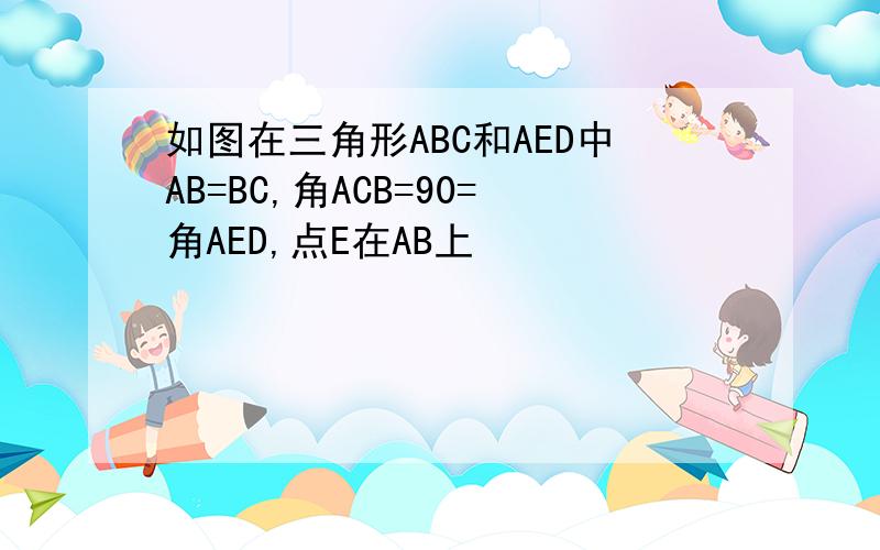 如图在三角形ABC和AED中AB=BC,角ACB=90=角AED,点E在AB上
