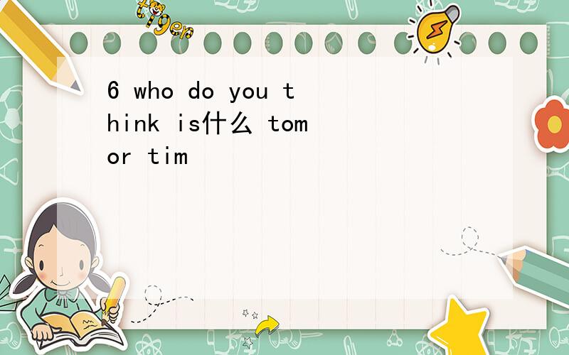 6 who do you think is什么 tom or tim